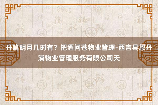 开篇明月几时有？把酒问苍物业管理-西吉县恩丹浦物业管理服务有限公司天