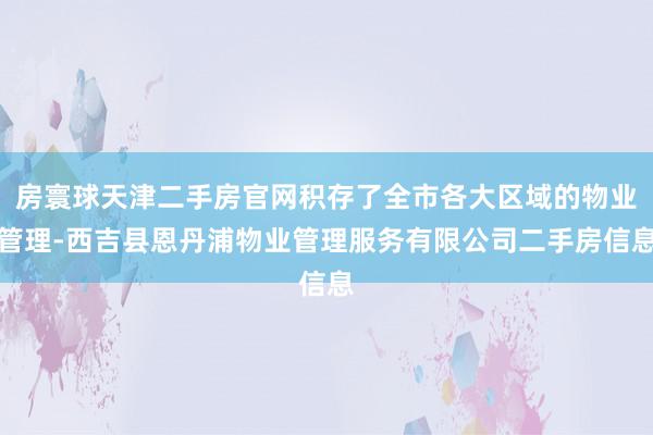 房寰球天津二手房官网积存了全市各大区域的物业管理-西吉县恩丹浦物业管理服务有限公司二手房信息
